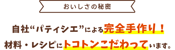 ＜おいしさの秘密＞自社“パティシエ”による完全手作り！材料・レシピにトコトンこだわっています。