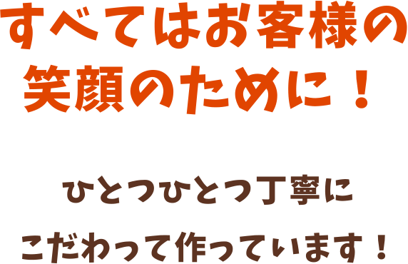 すべてはお客様の笑顔のために！ひとつひとつ丁寧にこだわって作っています！